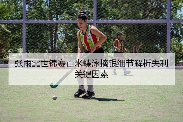 张雨霏世锦赛百米蝶泳摘银细节解析失利关键因素